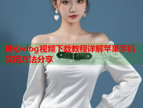 糖心vlog视频下载教程详解苹果手机实用方法分享  第1张