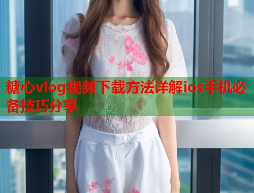 糖心vlog视频下载方法详解ios手机必备技巧分享  第1张