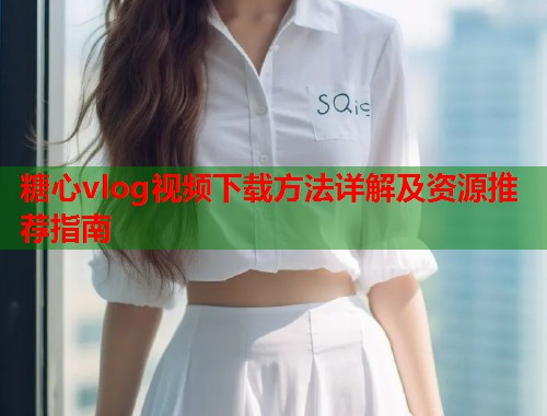 糖心vlog视频下载方法详解及资源推荐指南  第1张