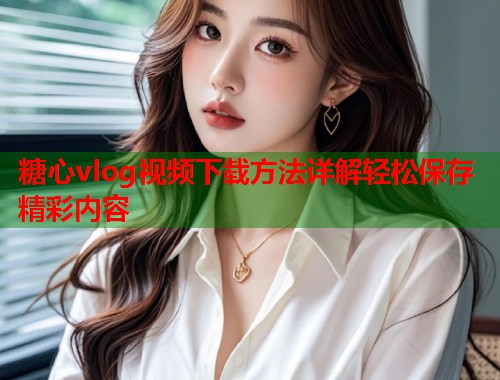 糖心vlog视频下载方法详解轻松保存精彩内容  第1张