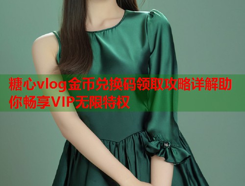 糖心vlog金币兑换码领取攻略详解助你畅享VIP无限特权  第1张