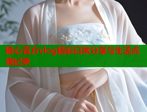 糖心官方vlog精彩日常分享与生活点滴记录  第1张