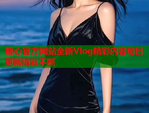 糖心官方网站全新Vlog精彩内容每日更新精彩不断  第2张