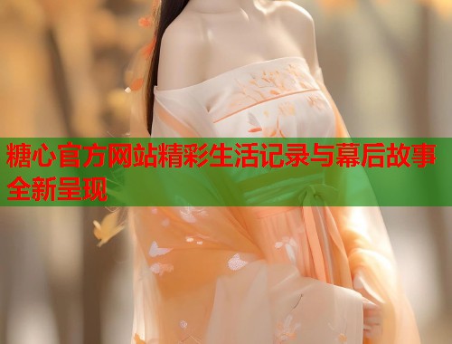 糖心官方网站精彩生活记录与幕后故事全新呈现  第1张