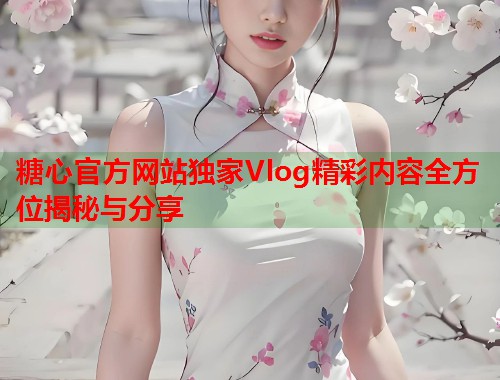 糖心官方网站独家Vlog精彩内容全方位揭秘与分享  第1张