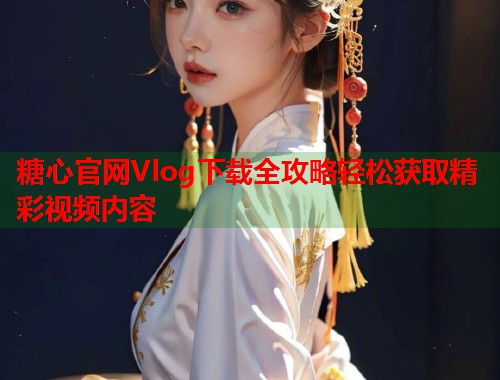 糖心官网Vlog下载全攻略轻松获取精彩视频内容  第2张