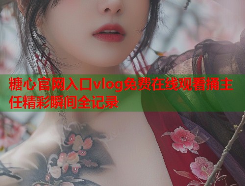 糖心官网入口vlog免费在线观看捅主任精彩瞬间全记录  第1张