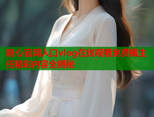 糖心官网入口vlog在线观看免费捅主任精彩内容全揭秘  第2张