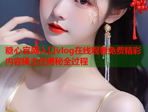 糖心官网入口vlog在线观看免费精彩内容捅主任揭秘全过程  第1张