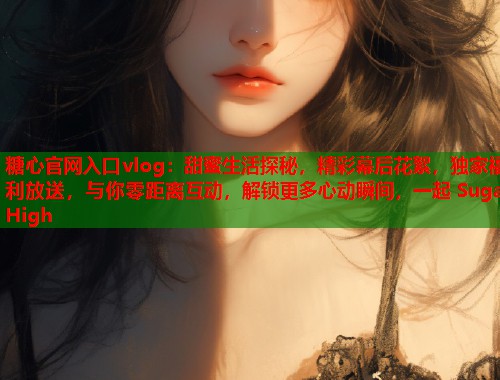 糖心官网入口vlog：甜蜜生活探秘，精彩幕后花絮，独家福利放送，与你零距离互动，解锁更多心动瞬间，一起 Sugar High  第1张
