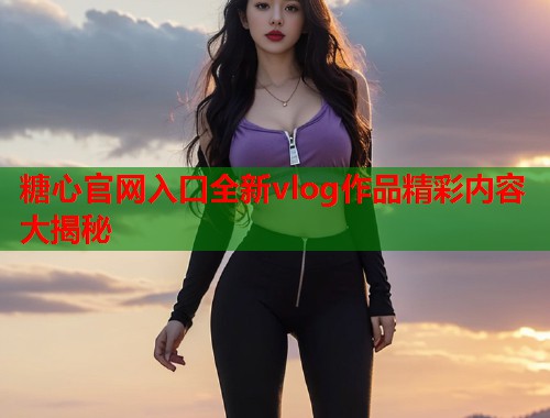 糖心官网入口全新vlog作品精彩内容大揭秘  第2张