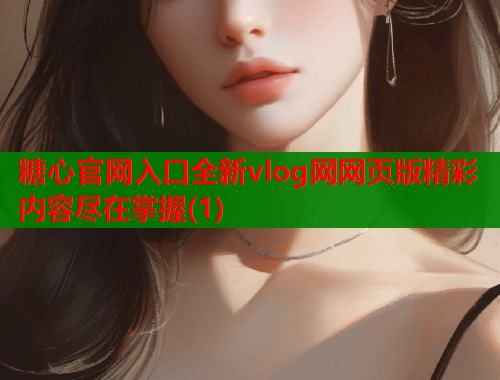 糖心官网入口全新vlog网网页版精彩内容尽在掌握(1)  第1张