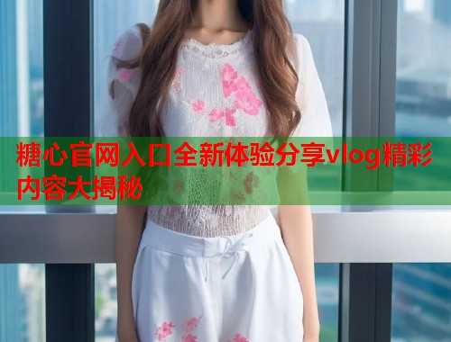 糖心官网入口全新体验分享vlog精彩内容大揭秘  第1张
