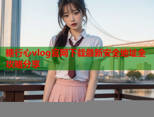 糖行心vlog官网下载最新安全地址全攻略分享  第1张