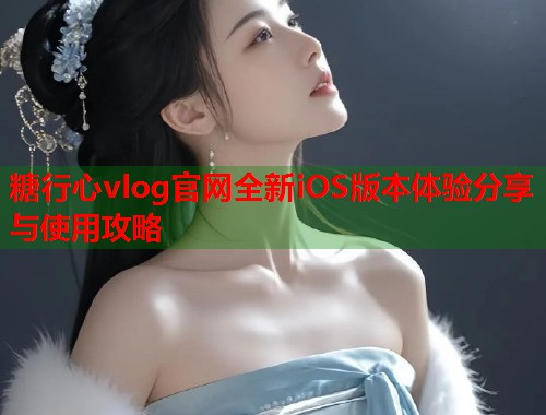 糖行心vlog官网全新iOS版本体验分享与使用攻略  第1张