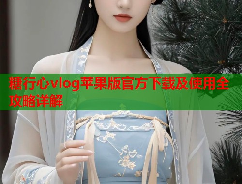 糖行心vlog苹果版官方下载及使用全攻略详解  第1张