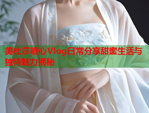 美杜莎糖心Vlog日常分享甜蜜生活与独特魅力揭秘  第1张