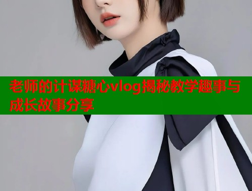 老师的计谋糖心vlog揭秘教学趣事与成长故事分享  第1张