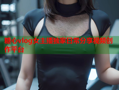 糖心vlog女主播独家日常分享视频创作平台  第1张