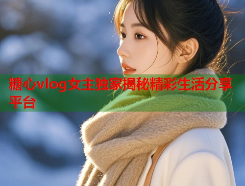 糖心vlog女主独家揭秘精彩生活分享平台  第1张