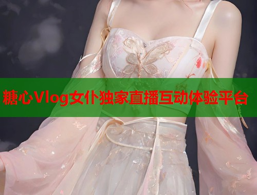 糖心Vlog女仆独家直播互动体验平台  第1张