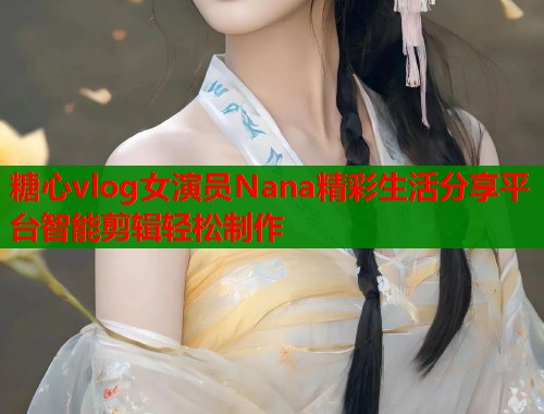 糖心vlog女演员Nana精彩生活分享平台智能剪辑轻松制作  第1张